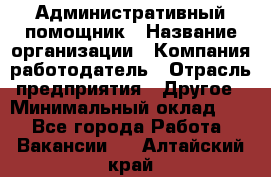 Административный помощник › Название организации ­ Компания-работодатель › Отрасль предприятия ­ Другое › Минимальный оклад ­ 1 - Все города Работа » Вакансии   . Алтайский край